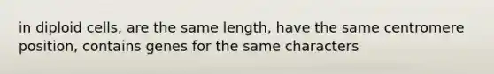 in diploid cells, are the same length, have the same centromere position, contains genes for the same characters