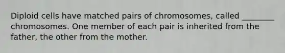 Diploid cells have matched pairs of chromosomes, called ________ chromosomes. One member of each pair is inherited from the father, the other from the mother.