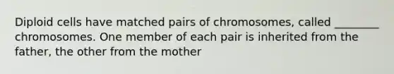 Diploid cells have matched pairs of chromosomes, called ________ chromosomes. One member of each pair is inherited from the father, the other from the mother