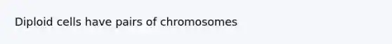 Diploid cells have pairs of chromosomes