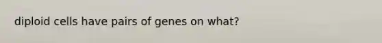 diploid cells have pairs of genes on what?