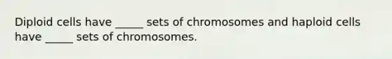 Diploid cells have _____ sets of chromosomes and haploid cells have _____ sets of chromosomes.