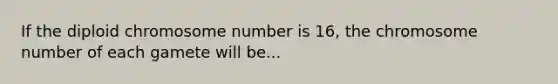 If the diploid chromosome number is 16, the chromosome number of each gamete will be...