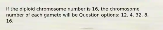 If the diploid chromosome number is 16, the chromosome number of each gamete will be Question options: 12. 4. 32. 8. 16.