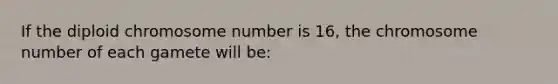 If the diploid chromosome number is 16, the chromosome number of each gamete will be: