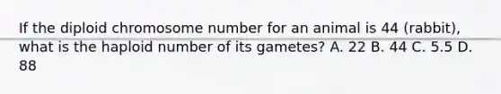 If the diploid chromosome number for an animal is 44 (rabbit), what is the haploid number of its gametes? A. 22 B. 44 C. 5.5 D. 88