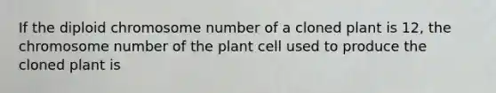 If the diploid chromosome number of a cloned plant is 12, the chromosome number of the plant cell used to produce the cloned plant is