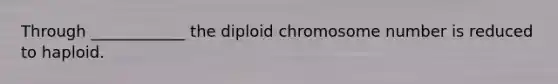 Through ____________ the diploid chromosome number is reduced to haploid.