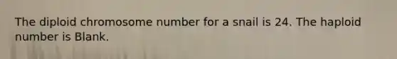 The diploid chromosome number for a snail is 24. The haploid number is Blank.