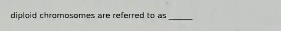 diploid chromosomes are referred to as ______