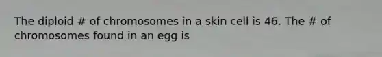 The diploid # of chromosomes in a skin cell is 46. The # of chromosomes found in an egg is