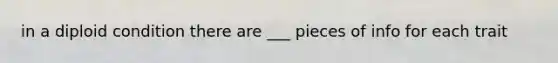 in a diploid condition there are ___ pieces of info for each trait