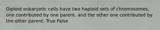 Diploid eukaryotic cells have two haploid sets of chromosomes, one contributed by one parent, and the other one contributed by the other parent. True False