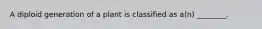 A diploid generation of a plant is classified as a(n) ________.