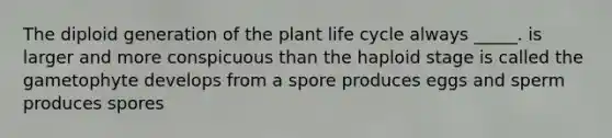 The diploid generation of the plant life cycle always _____. is larger and more conspicuous than the haploid stage is called the gametophyte develops from a spore produces eggs and sperm produces spores