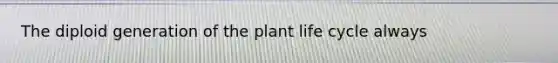 The diploid generation of the plant life cycle always