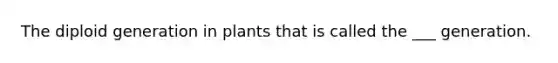 The diploid generation in plants that is called the ___ generation.