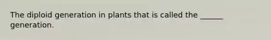 The diploid generation in plants that is called the ______ generation.