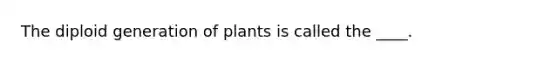 The diploid generation of plants is called the ____.