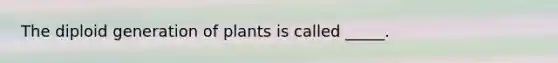 The diploid generation of plants is called _____.