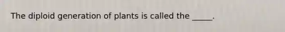 The diploid generation of plants is called the _____.