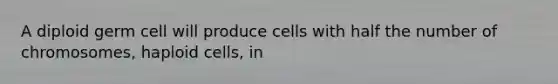 A diploid germ cell will produce cells with half the number of chromosomes, haploid cells, in