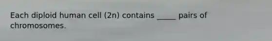 Each diploid human cell (2n) contains _____ pairs of chromosomes.