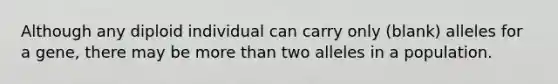 Although any diploid individual can carry only (blank) alleles for a gene, there may be more than two alleles in a population.