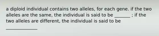 a diploid individual contains two alleles, for each gene. if the two alleles are the same, the individual is said to be _______ ; if the two alleles are different, the individual is said to be ______________