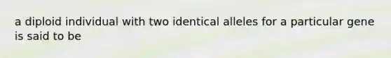 a diploid individual with two identical alleles for a particular gene is said to be