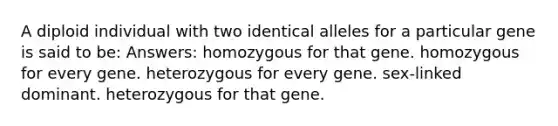 A diploid individual with two identical alleles for a particular gene is said to be: Answers: homozygous for that gene. homozygous for every gene. heterozygous for every gene. sex-linked dominant. heterozygous for that gene.