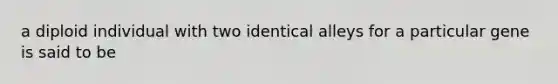 a diploid individual with two identical alleys for a particular gene is said to be