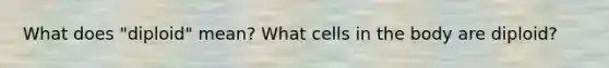 What does "diploid" mean? What cells in the body are diploid?