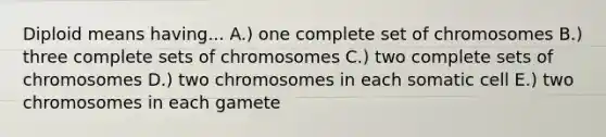 Diploid means having... A.) one complete set of chromosomes B.) three complete sets of chromosomes C.) two complete sets of chromosomes D.) two chromosomes in each somatic cell E.) two chromosomes in each gamete