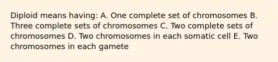 Diploid means having: A. One complete set of chromosomes B. Three complete sets of chromosomes C. Two complete sets of chromosomes D. Two chromosomes in each somatic cell E. Two chromosomes in each gamete