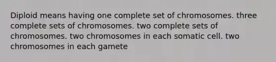 Diploid means having one complete set of chromosomes. three complete sets of chromosomes. two complete sets of chromosomes. two chromosomes in each somatic cell. two chromosomes in each gamete