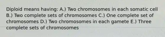 Diploid means having: A.) Two chromosomes in each somatic cell B.) Two complete sets of chromosomes C.) One complete set of chromosomes D.) Two chromosomes in each gamete E.) Three complete sets of chromosomes