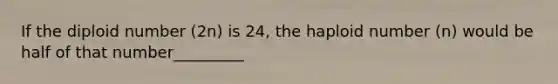 If the diploid number (2n) is 24, the haploid number (n) would be half of that number_________