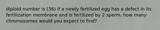 diploid number is (36) if a newly fertilized egg has a defect in its fertilization membrane and is fertilized by 2 sperm, how many chromosomes would you expect to find?