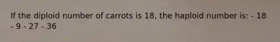 If the diploid number of carrots is 18, the haploid number is: - 18 - 9 - 27 - 36