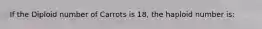 If the Diploid number of Carrots is 18, the haploid number is: