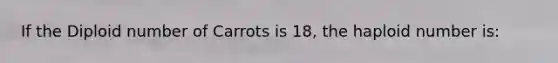 If the Diploid number of Carrots is 18, the haploid number is: