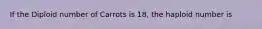 If the Diploid number of Carrots is 18, the haploid number is