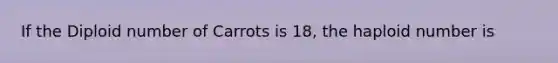 If the Diploid number of Carrots is 18, the haploid number is