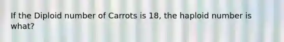 If the Diploid number of Carrots is 18, the haploid number is what?