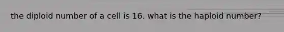 the diploid number of a cell is 16. what is the haploid number?