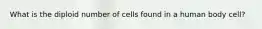 What is the diploid number of cells found in a human body cell?