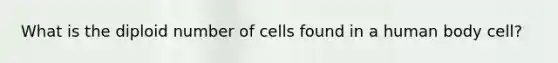 What is the diploid number of cells found in a human body cell?