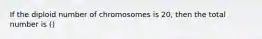 If the diploid number of chromosomes is 20, then the total number is ()