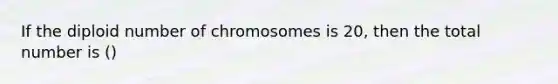 If the diploid number of chromosomes is 20, then the total number is ()